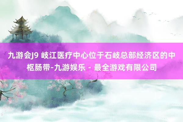 九游会J9 　　岐江医疗中心位于石岐总部经济区的中枢肠带-九游娱乐 - 最全游戏有限公司