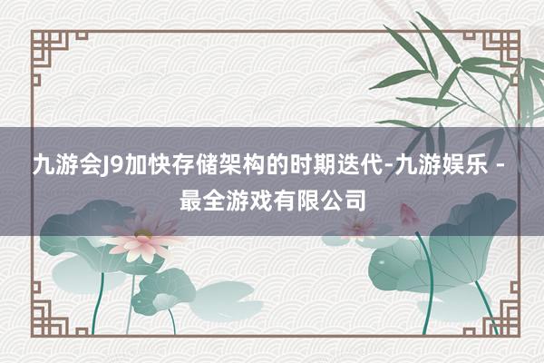 九游会J9加快存储架构的时期迭代-九游娱乐 - 最全游戏有限公司