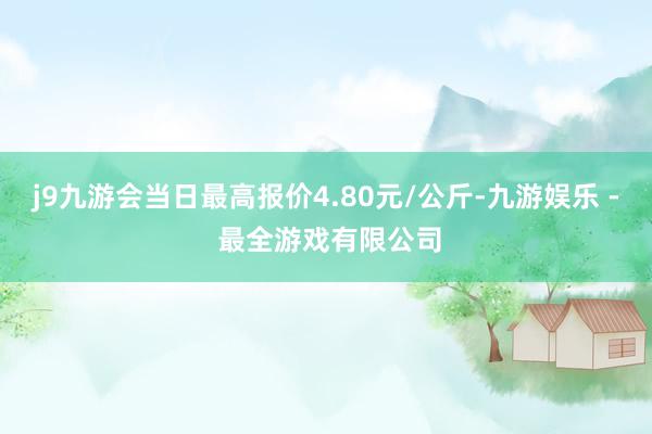 j9九游会当日最高报价4.80元/公斤-九游娱乐 - 最全游戏有限公司