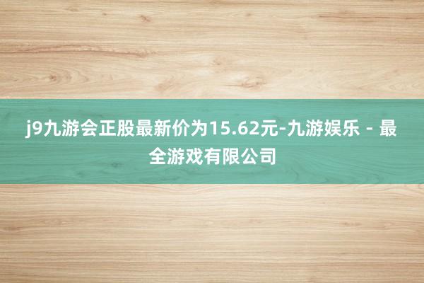 j9九游会正股最新价为15.62元-九游娱乐 - 最全游戏有限公司