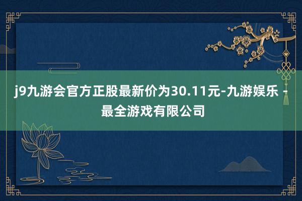 j9九游会官方正股最新价为30.11元-九游娱乐 - 最全游戏有限公司