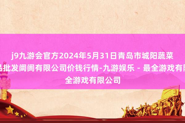 j9九游会官方2024年5月31日青岛市城阳蔬菜水居品批发阛阓有限公司价钱行情-九游娱乐 - 最全游戏有限公司