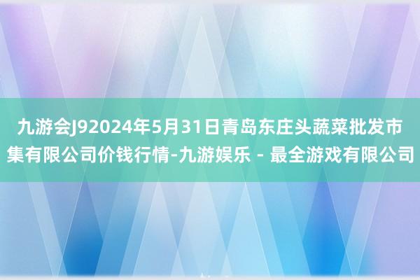 九游会J92024年5月31日青岛东庄头蔬菜批发市集有限公司价钱行情-九游娱乐 - 最全游戏有限公司