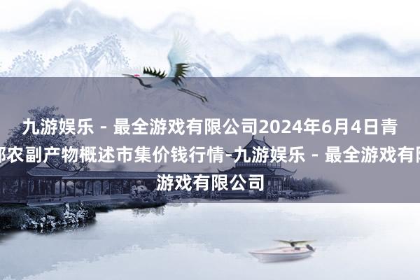 九游娱乐 - 最全游戏有限公司2024年6月4日青海东部农副产物概述市集价钱行情-九游娱乐 - 最全游戏有限公司