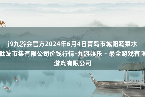 j9九游会官方2024年6月4日青岛市城阳蔬菜水居品批发市集有限公司价钱行情-九游娱乐 - 最全游戏有限公司