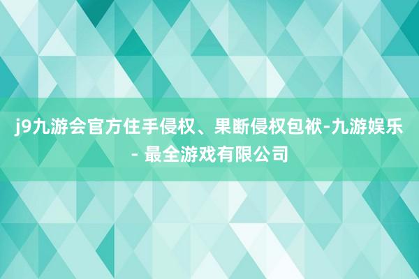 j9九游会官方住手侵权、果断侵权包袱-九游娱乐 - 最全游戏有限公司