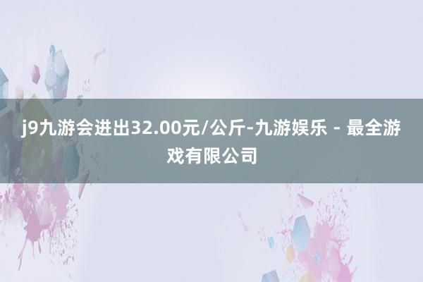 j9九游会进出32.00元/公斤-九游娱乐 - 最全游戏有限公司