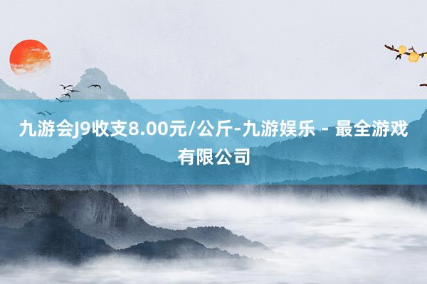 九游会J9收支8.00元/公斤-九游娱乐 - 最全游戏有限公司