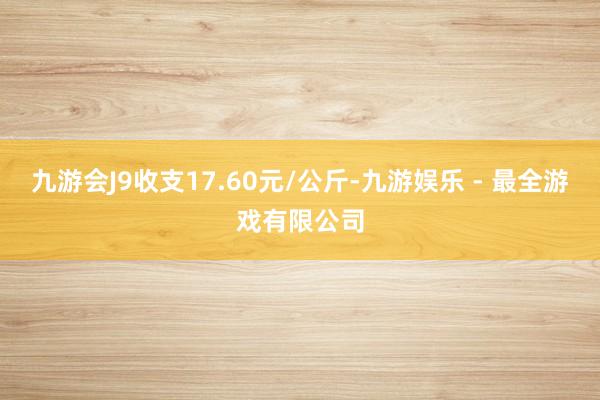 九游会J9收支17.60元/公斤-九游娱乐 - 最全游戏有限公司