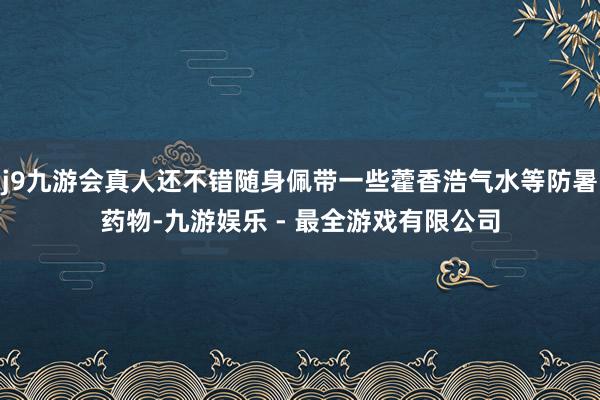 j9九游会真人还不错随身佩带一些藿香浩气水等防暑药物-九游娱乐 - 最全游戏有限公司