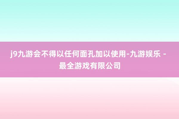 j9九游会不得以任何面孔加以使用-九游娱乐 - 最全游戏有限公司