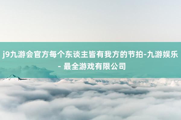 j9九游会官方每个东谈主皆有我方的节拍-九游娱乐 - 最全游戏有限公司