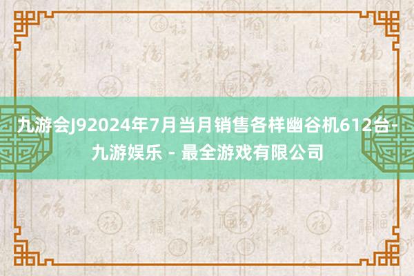 九游会J92024年7月当月销售各样幽谷机612台-九游娱乐 - 最全游戏有限公司