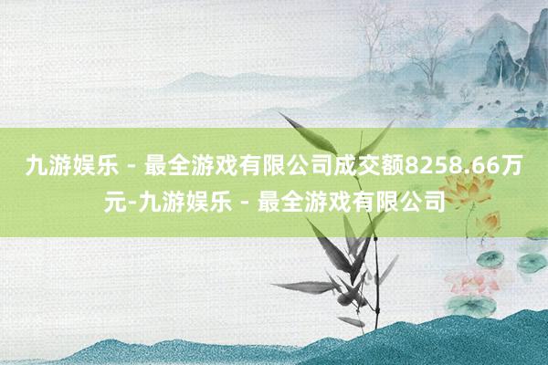 九游娱乐 - 最全游戏有限公司成交额8258.66万元-九游娱乐 - 最全游戏有限公司