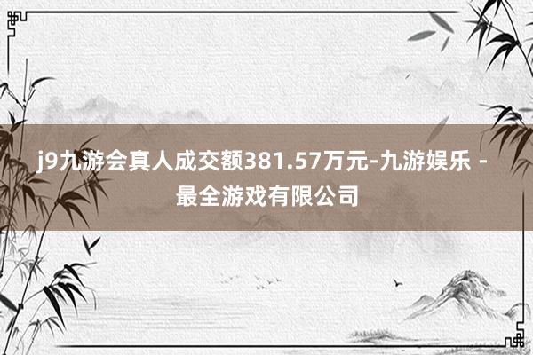 j9九游会真人成交额381.57万元-九游娱乐 - 最全游戏有限公司