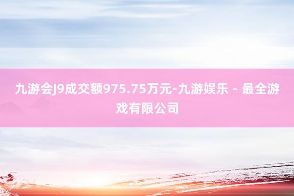 九游会J9成交额975.75万元-九游娱乐 - 最全游戏有限