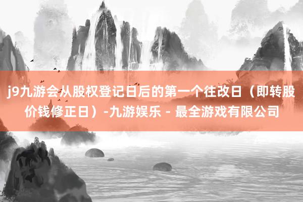 j9九游会从股权登记日后的第一个往改日（即转股价钱修正日）-九游娱乐 - 最全游戏有限公司