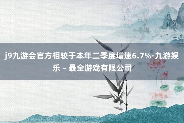 j9九游会官方相较于本年二季度增速6.7%-九游娱乐 - 最全游戏有限公司