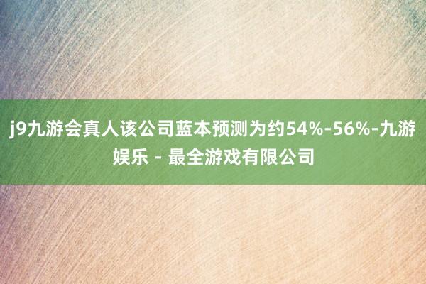 j9九游会真人该公司蓝本预测为约54%-56%-九游娱乐 - 最全游戏有限公司