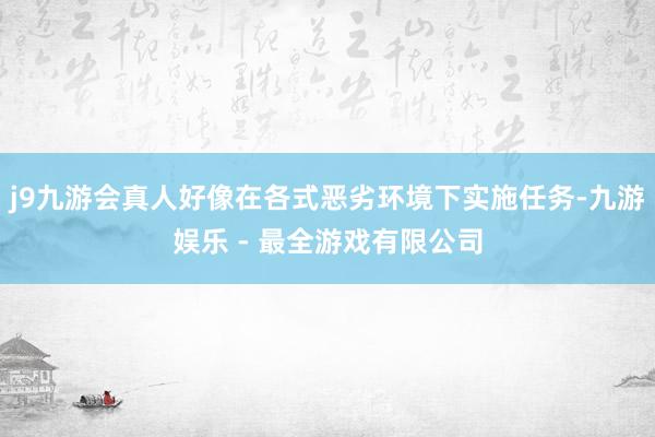 j9九游会真人好像在各式恶劣环境下实施任务-九游娱乐 - 最全游戏有限公司