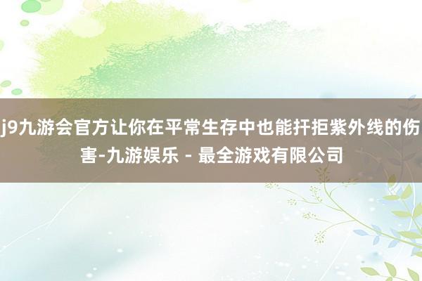 j9九游会官方让你在平常生存中也能扞拒紫外线的伤害-九游娱乐 - 最全游戏有限公司