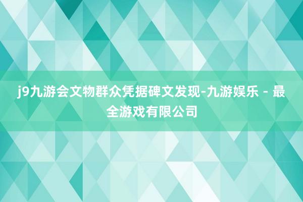 j9九游会文物群众凭据碑文发现-九游娱乐 - 最全游戏有限公司