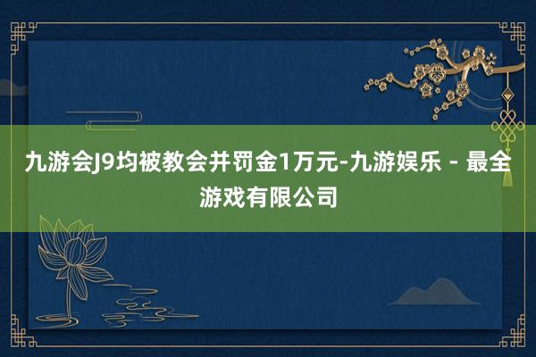 九游会J9均被教会并罚金1万元-九游娱乐 - 最全游戏有限公司