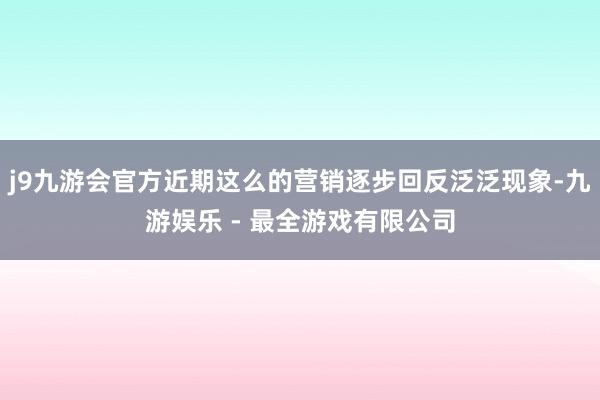 j9九游会官方近期这么的营销逐步回反泛泛现象-九游娱乐 - 最全游戏有限公司