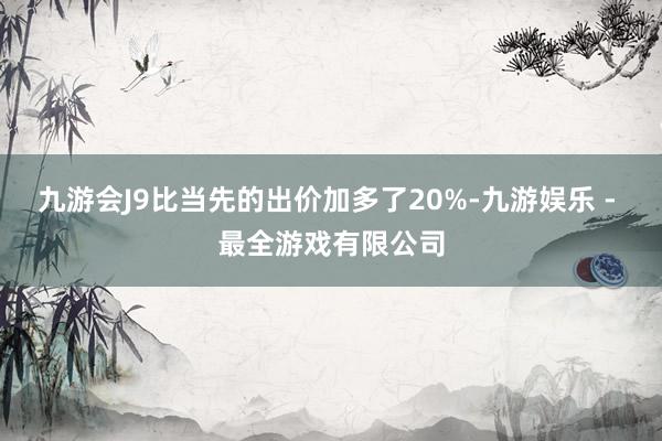 九游会J9比当先的出价加多了20%-九游娱乐 - 最全游戏有限公司