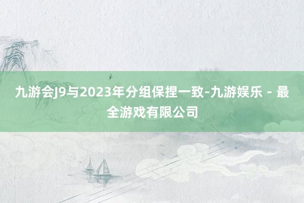 九游会J9与2023年分组保捏一致-九游娱乐 - 最全游戏有限公司