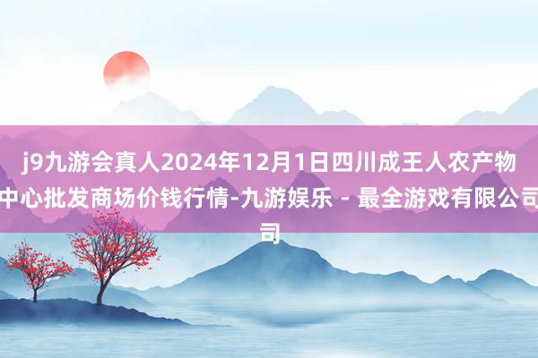 j9九游会真人2024年12月1日四川成王人农产物中心批发商场价钱行情-九游娱乐 - 最全游戏有限公司