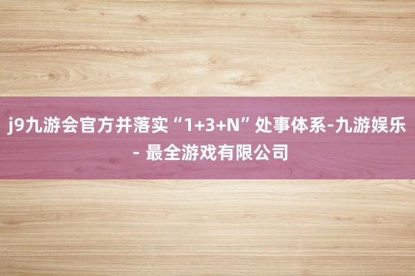 j9九游会官方并落实“1+3+N”处事体系-九游娱乐 - 最