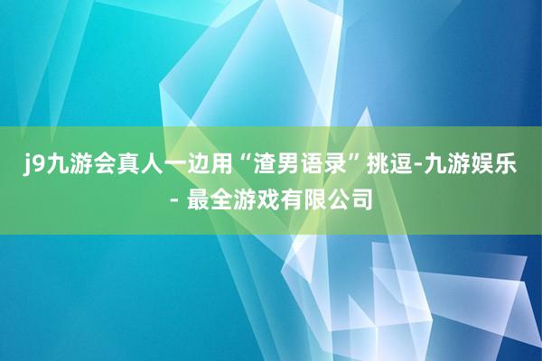 j9九游会真人一边用“渣男语录”挑逗-九游娱乐 - 最全游戏