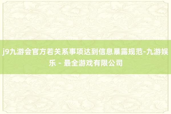 j9九游会官方若关系事项达到信息暴露规范-九游娱乐 - 最全游戏有限公司