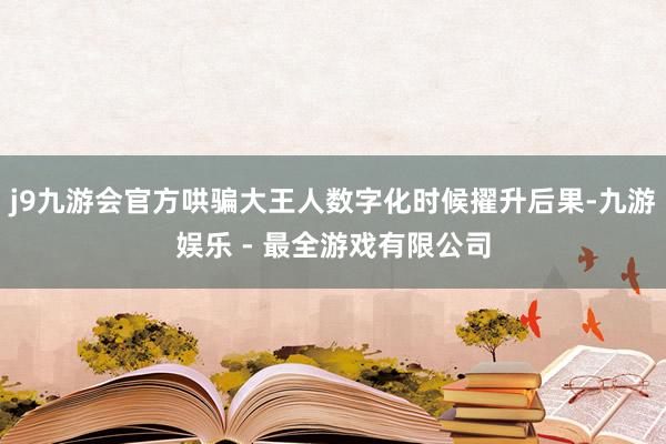 j9九游会官方哄骗大王人数字化时候擢升后果-九游娱乐 - 最全游戏有限公司