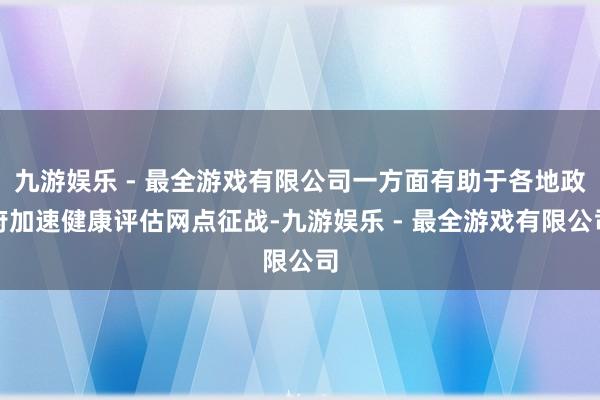 九游娱乐 - 最全游戏有限公司一方面有助于各地政府加速健康评估网点征战-九游娱乐 - 最全游戏有限公司