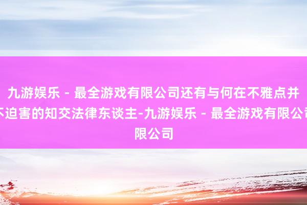 九游娱乐 - 最全游戏有限公司还有与何在不雅点并不迫害的知交