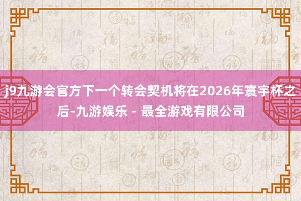 j9九游会官方下一个转会契机将在2026年寰宇杯之后-九游娱