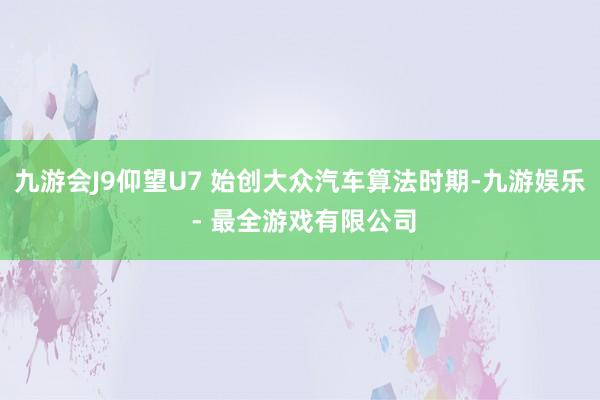 九游会J9仰望U7 始创大众汽车算法时期-九游娱乐 - 最全