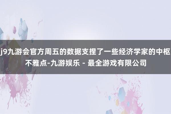 j9九游会官方周五的数据支捏了一些经济学家的中枢不雅点-九游