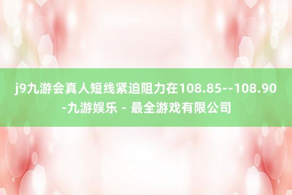 j9九游会真人短线紧迫阻力在108.85--108.90-九