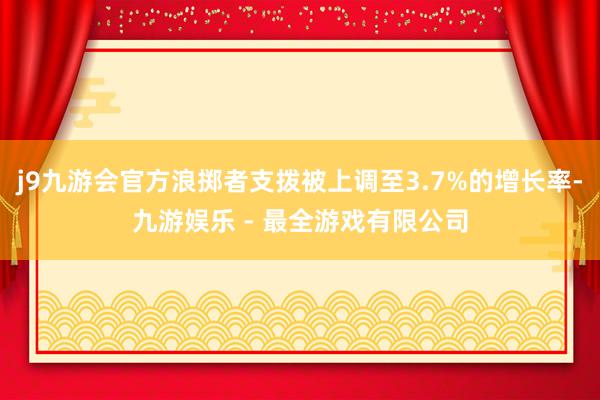 j9九游会官方浪掷者支拨被上调至3.7%的增长率-九游娱乐 