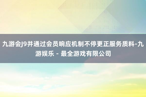 九游会J9并通过会员响应机制不停更正服务质料-九游娱乐 - 