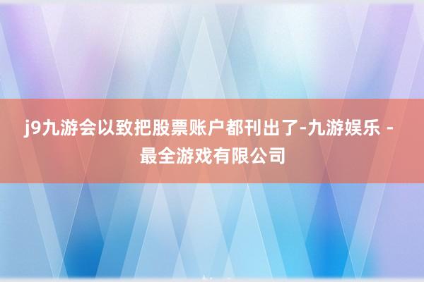 j9九游会以致把股票账户都刊出了-九游娱乐 - 最全游戏有限