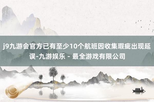 j9九游会官方已有至少10个航班因收集瑕疵出现延误-九游娱乐 - 最全游戏有限公司