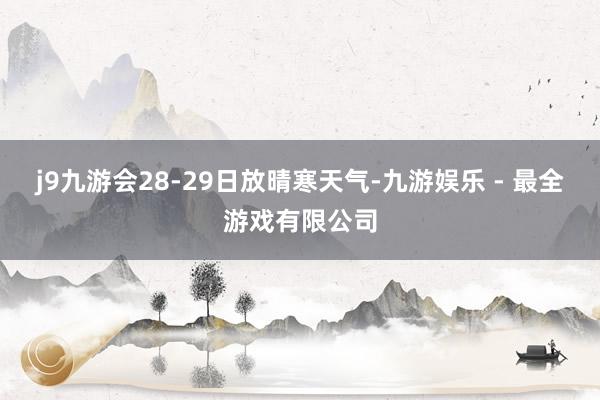 j9九游会28-29日放晴寒天气-九游娱乐 - 最全游戏有限公司