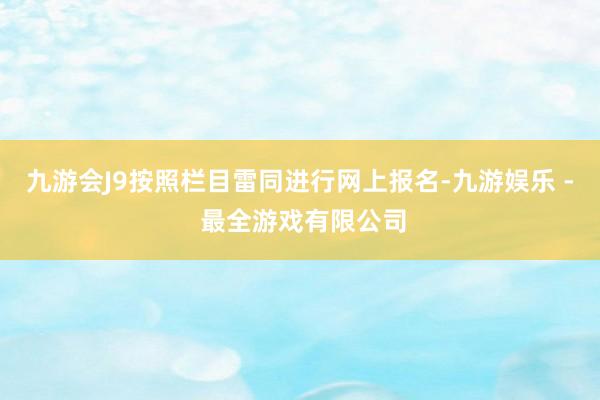 九游会J9按照栏目雷同进行网上报名-九游娱乐 - 最全游戏有限公司