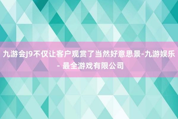 九游会J9不仅让客户观赏了当然好意思景-九游娱乐 - 最全游