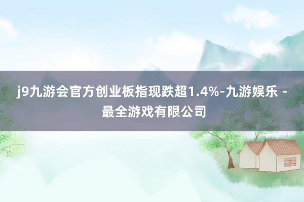 j9九游会官方创业板指现跌超1.4%-九游娱乐 - 最全游戏有限公司