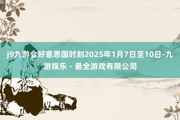 j9九游会好意思国时刻2025年1月7日至10日-九游娱乐 - 最全游戏有限公司